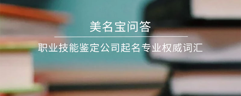 職業技能鑒定公司起名專業權威詞匯