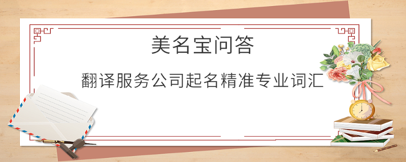 翻譯服務(wù)公司起名精準(zhǔn)專業(yè)詞匯