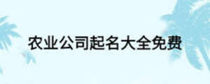 農(nóng)業(yè)公司起名大全免費(fèi)