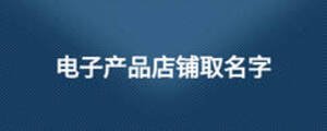 電子產(chǎn)品店鋪取名字