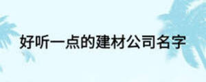 好聽一點(diǎn)的建材公司名字