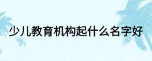 少兒教育機(jī)構(gòu)起什么名字好