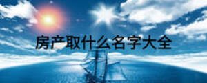 房產(chǎn)取什么名字大全