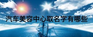 汽車(chē)美容中心取名字有哪些