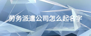 勞務(wù)派遣公司怎么起名字