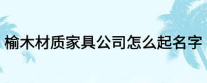 榆木材質(zhì)家具公司怎么起名字