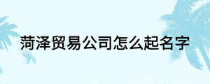 菏澤貿易公司怎么起名字