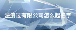 注冊過有限公司怎么起名字