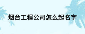 煙臺工程公司怎么起名字