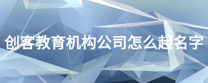 創(chuàng)客教育機(jī)構(gòu)公司怎么起名字