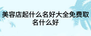 美容店起什么名好大全免費(fèi)取名什么好