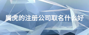 屬虎的注冊公司取名什么好