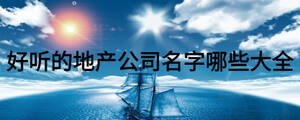 好聽的地產(chǎn)公司名字哪些大全