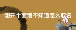 想開個(gè)面館不知道怎么取名
