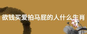 欲錢(qián)買(mǎi)愛(ài)拍馬屁的人什么生肖