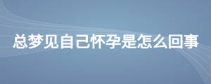 老夢(mèng)見(jiàn)自己懷孕了是怎么回事
