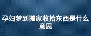 孕婦夢(mèng)到搬家收拾東西是什么意思