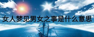 女人夢(mèng)見(jiàn)男女之事是什么意思