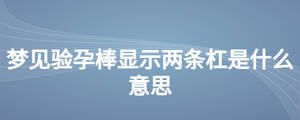 夢見驗孕棒顯示兩條杠是什么意思