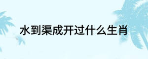 水到渠成開(kāi)過(guò)什么生肖
