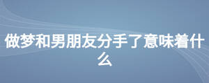 做夢(mèng)和男朋友分手了意味著什么
