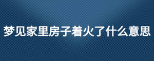 夢(mèng)見(jiàn)家里房子著火了什么意思