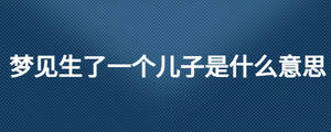 夢(mèng)見(jiàn)生了一個(gè)兒子是什么意思