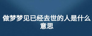 做夢(mèng)夢(mèng)見已經(jīng)去世的人是什么意思