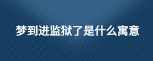 夢(mèng)到進(jìn)監(jiān)獄了是什么寓意