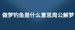 做夢(mèng)釣魚是什么意思周公解夢(mèng)