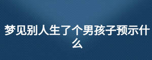 夢見別人生了個男孩子預(yù)示什么