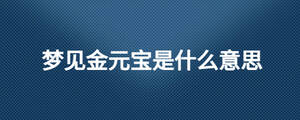 夢(mèng)見(jiàn)金元寶是什么意思