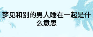 夢(mèng)見(jiàn)和別的男人睡在一起是什么意思