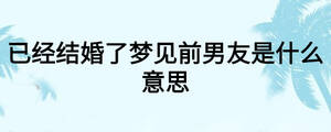 已經結婚了夢見前男友是什么意思