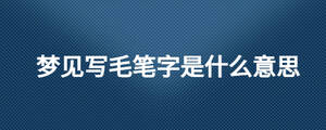 夢見寫毛筆字是什么意思