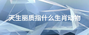 天生麗質指什么生肖動物