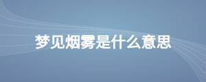 夢(mèng)見(jiàn)煙霧是什么意思