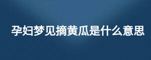 孕婦夢(mèng)見摘黃瓜是什么意思