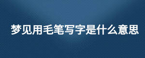 夢(mèng)見用毛筆寫字是什么意思