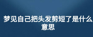 夢(mèng)見(jiàn)自己把頭發(fā)剪短了是什么意思