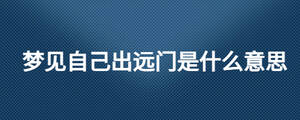 夢(mèng)見自己出遠(yuǎn)門是什么意思