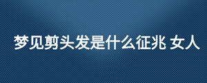 夢(mèng)見(jiàn)剪頭發(fā)是什么征兆 女人