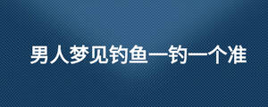 男人夢(mèng)見釣魚一釣一個(gè)準(zhǔn)