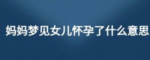 媽媽夢(mèng)見(jiàn)女兒懷孕了什么意思