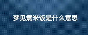 夢(mèng)見(jiàn)煮米飯是什么意思