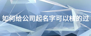 如何給公司起名字可以核的過(guò).jpg