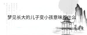 夢(mèng)見長(zhǎng)大的兒子變小孩意味著什么