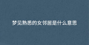 夢(mèng)見(jiàn)熟悉的女鄰居是什么意思