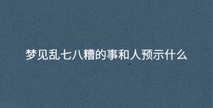 夢見亂七八糟的事和人預(yù)示什么