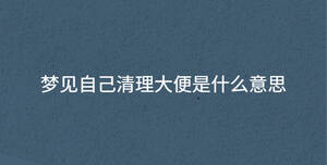 夢(mèng)見自己清理大便是什么意思